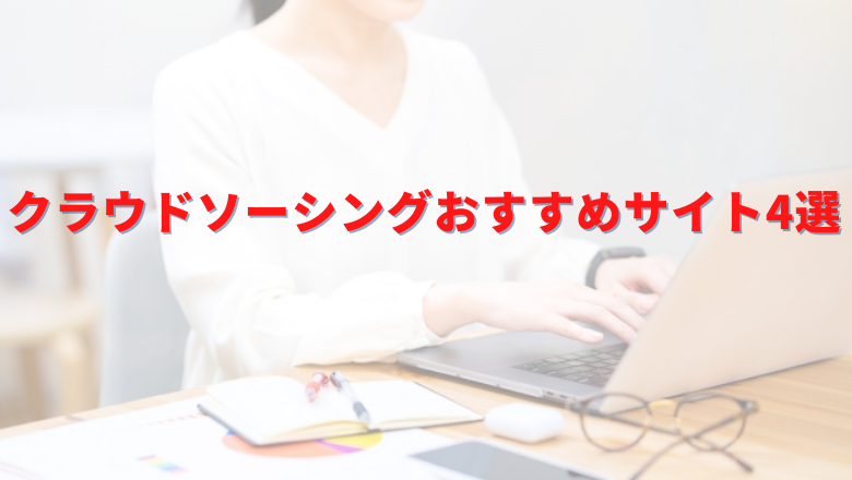 クラウドソーシングおすすめサイト4選|初心者向けを厳選しました。